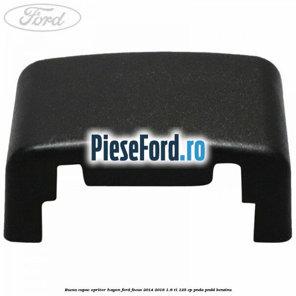 Bucsa capac opritor hayon Ford Focus 2014-2018 1.6 Ti 125 cp PNDA, PNDD benzina