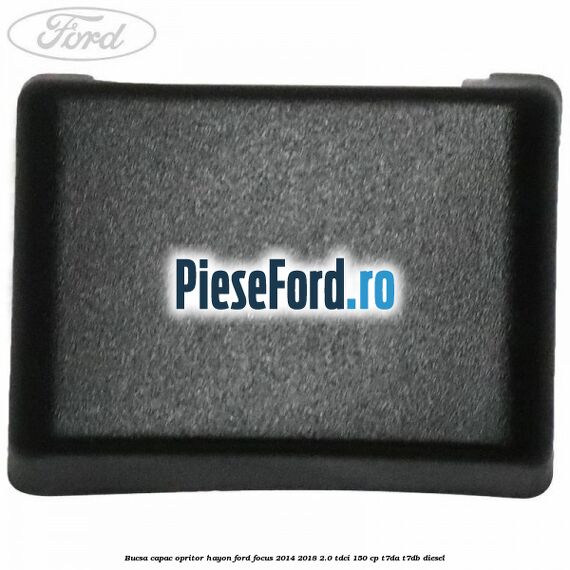 Bucsa capac opritor hayon Ford Focus 2014-2018 2.0 TDCi 150 cp T7DA, T7DB diesel