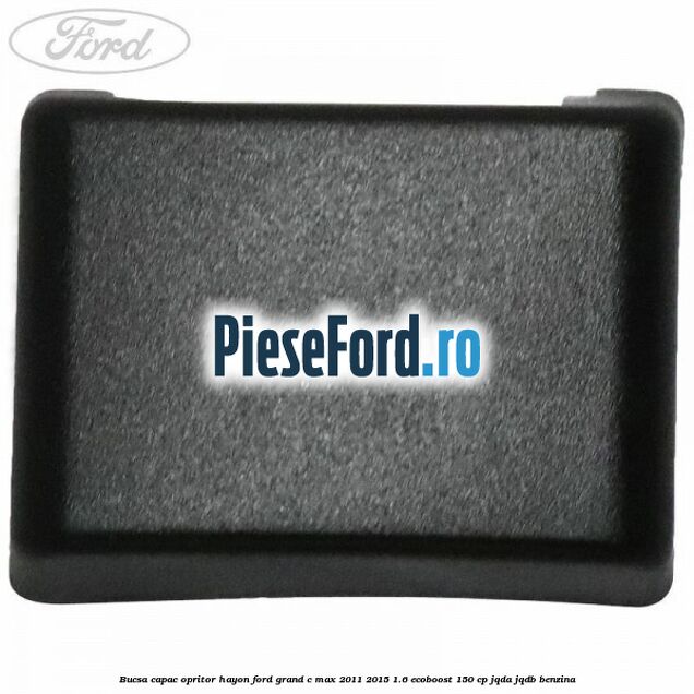 Bucsa capac opritor hayon Ford Grand C-Max 2011-2015 1.6 EcoBoost 150 cp JQDA, JQDB benzina