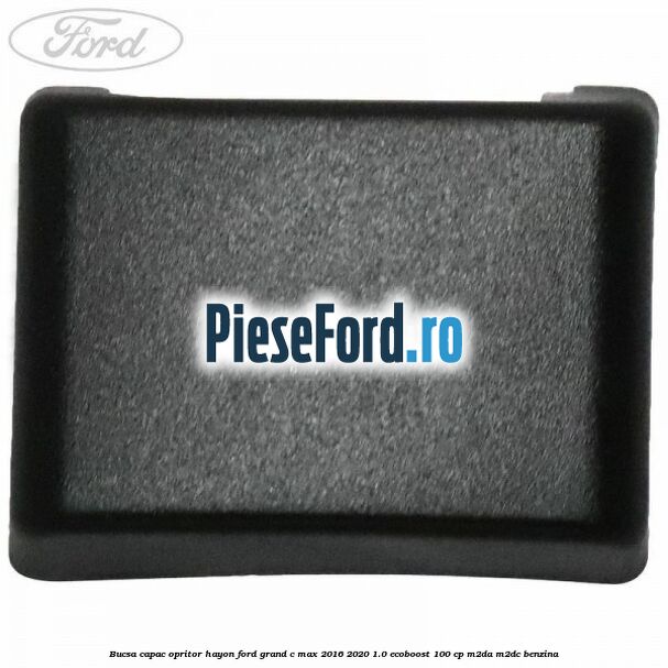 Bucsa capac opritor hayon Ford Grand C-Max 2016-2020 1.0 EcoBoost 100 cp M2DA, M2DC benzina