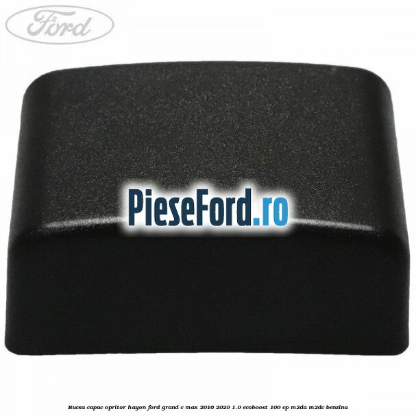 Bucsa capac opritor hayon Ford Grand C-Max 2016-2020 1.0 EcoBoost 100 cp M2DA, M2DC benzina