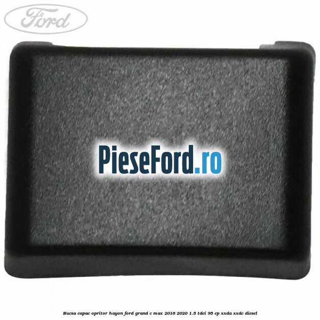 Bucsa capac opritor hayon Ford Grand C-Max 2016-2020 1.5 TDCi 95 cp XXDA, XXDC diesel
