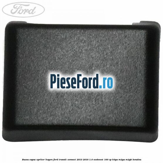 Bucsa capac opritor hayon Ford Transit Connect 2013-2018 1.0 EcoBoost 100 cp B3GA, M2GA, M2GB benzina