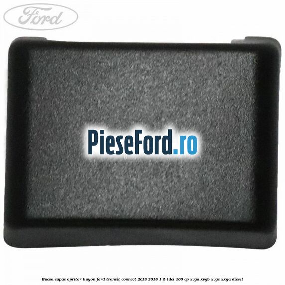 Bucsa capac opritor hayon Ford Transit Connect 2013-2018 1.5 TDCi 100 cp XVGA, XVGB, XVGC, XXGA diesel