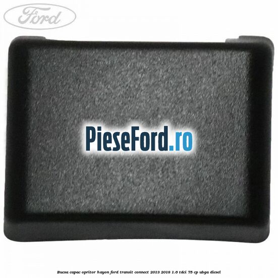 Bucsa capac opritor hayon Ford Transit Connect 2013-2018 1.6 TDCi 75 cp UBGA diesel