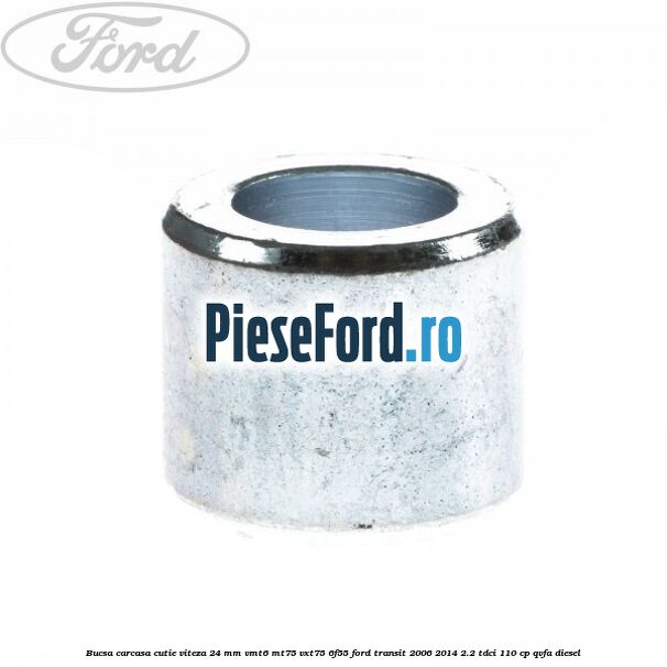Bucsa carcasa cutie viteza 24 mm VMT6 MT75 VXT75 6F55 Ford Transit 2006-2014 2.2 TDCi 110 cp QVFA diesel