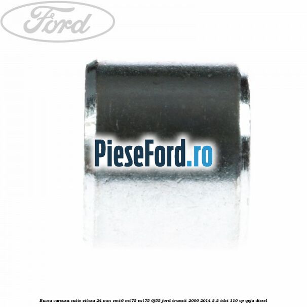 Bucsa carcasa cutie viteza 24 mm VMT6 MT75 VXT75 6F55 Ford Transit 2006-2014 2.2 TDCi 110 cp QVFA diesel
