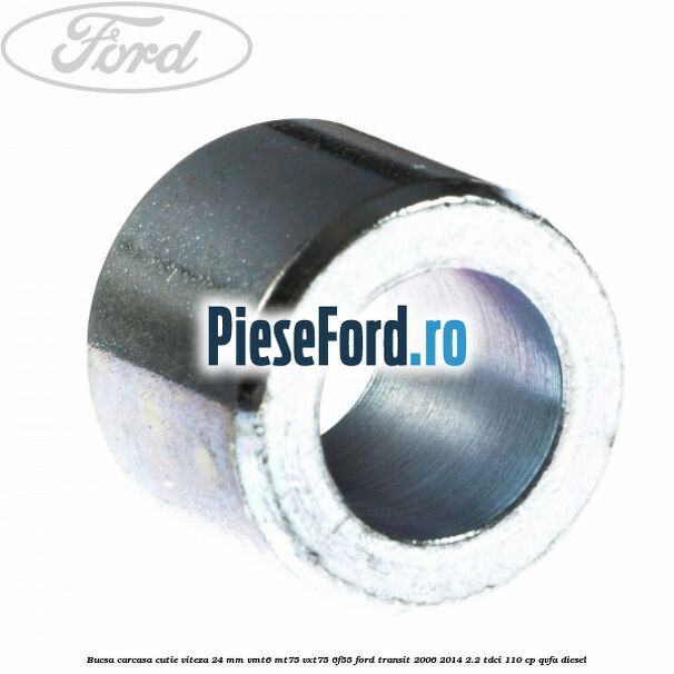 Bucsa carcasa cutie viteza 24 mm VMT6 MT75 VXT75 6F55 Ford Transit 2006-2014 2.2 TDCi 110 cp QVFA diesel