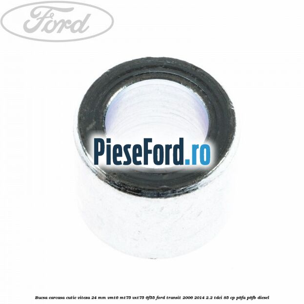 Bucsa carcasa cutie viteza 24 mm VMT6 MT75 VXT75 6F55 Ford Transit 2006-2014 2.2 TDCi 85 cp Bucsa carcasa cutie viteza 24 mm VMT6 MT75 VXT75 6F55 Ford Transit 2006-2014 2.2 TDCi 85 cp P8FA, P8FB diesel