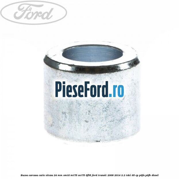Bucsa carcasa cutie viteza 24 mm VMT6 MT75 VXT75 6F55 Ford Transit 2006-2014 2.2 TDCi 85 cp Bucsa carcasa cutie viteza 24 mm VMT6 MT75 VXT75 6F55 Ford Transit 2006-2014 2.2 TDCi 85 cp P8FA, P8FB diesel