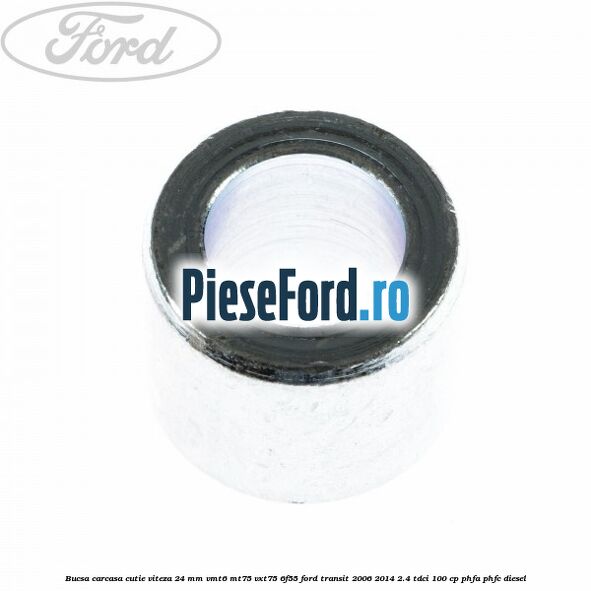 Bucsa carcasa cutie viteza 24 mm VMT6 MT75 VXT75 6F55 Ford Transit 2006-2014 2.4 TDCi 100 cp Bucsa carcasa cutie viteza 24 mm VMT6 MT75 VXT75 6F55 Ford Transit 2006-2014 2.4 TDCi 100 cp PHFA, PHFC diesel