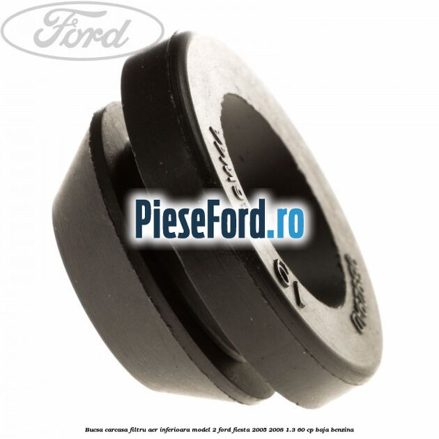 Bucsa carcasa filtru aer inferioara model 2 Ford Fiesta 2005-2008 1.3 60 cp Bucsa carcasa filtru aer inferioara model 2 Ford Fiesta 2005-2008 1.3 60 cp BAJA benzina