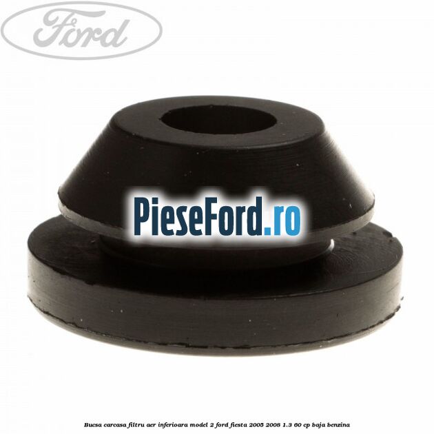 Bucsa carcasa filtru aer inferioara model 2 Ford Fiesta 2005-2008 1.3 60 cp Bucsa carcasa filtru aer inferioara model 2 Ford Fiesta 2005-2008 1.3 60 cp BAJA benzina