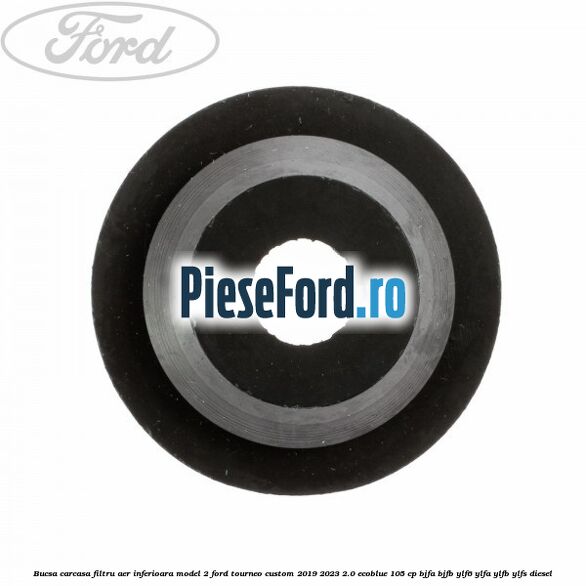 Bucsa carcasa filtru aer inferioara model 2 Ford Tourneo Custom 2019-2023 2.0 EcoBlue 105 cp BJFA, BJFB, YLF6, YLFA, YLFB, YLFS diesel