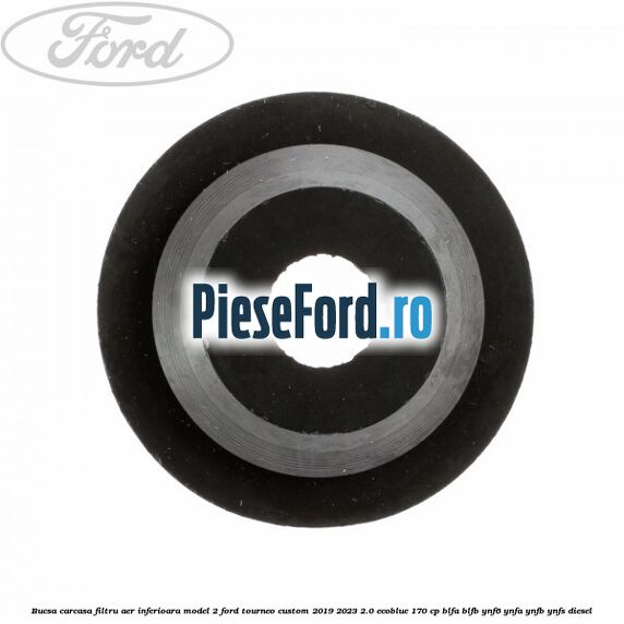 Bucsa carcasa filtru aer inferioara model 2 Ford Tourneo Custom 2019-2023 2.0 EcoBlue 170 cp Bucsa carcasa filtru aer inferioara model 2 Ford Tourneo Custom 2019-2023 2.0 EcoBlue 170 cp BLFA, BLFB, YNF6, YNFA, YNFB, YNFS diesel