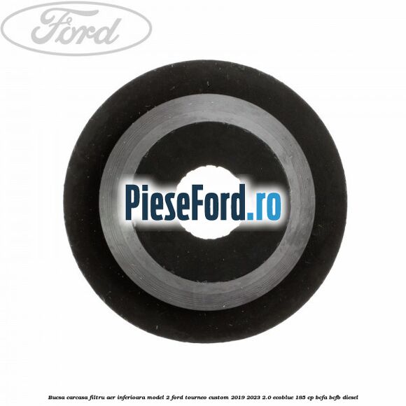 Bucsa carcasa filtru aer inferioara model 2 Ford Tourneo Custom 2019-2023 2.0 EcoBlue 185 cp BCFA, BCFB diesel