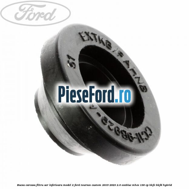 Bucsa carcasa filtru aer inferioara model 2 Ford Tourneo Custom 2019-2023 2.0 EcoBlue mHEV 130 cp Bucsa carcasa filtru aer inferioara model 2 Ford Tourneo Custom 2019-2023 2.0 EcoBlue mHEV 130 cp BKFC, BKFD Hybrid