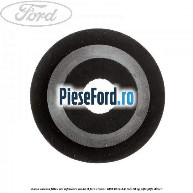 Bucsa carcasa filtru aer inferioara model 2 Ford Transit 2006-2014 2.2 TDCi 85 cp P8FA, P8FB diesel