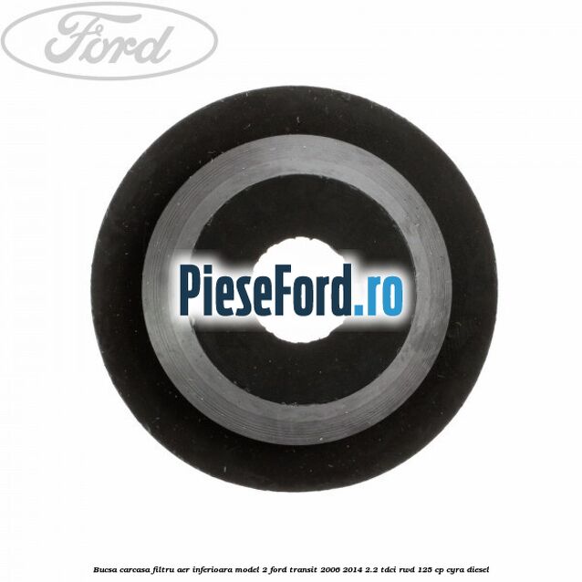 Bucsa carcasa filtru aer inferioara model 2 Ford Transit 2006-2014 2.2 TDCi RWD 125 cp CYRA diesel