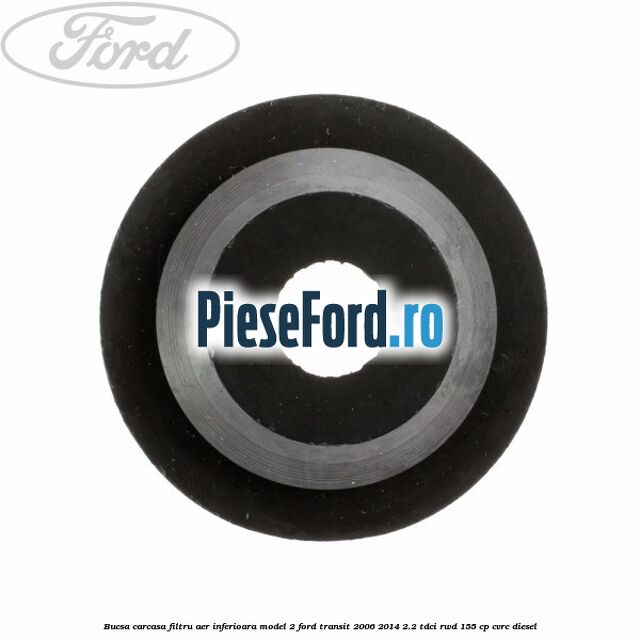 Bucsa carcasa filtru aer inferioara model 2 Ford Transit 2006-2014 2.2 TDCi RWD 155 cp CVRC diesel