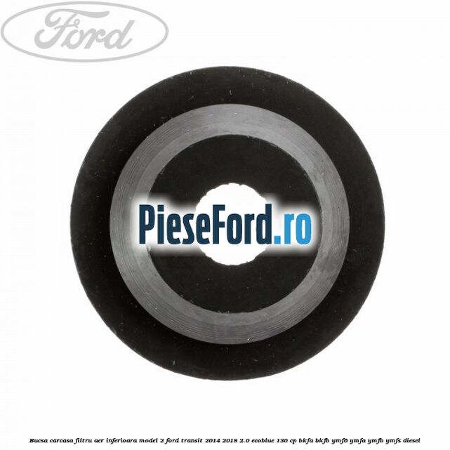 Bucsa carcasa filtru aer inferioara model 2 Ford Transit 2014-2018 2.0 EcoBlue 130 cp BKFA, BKFB, YMF6, YMFA, YMFB, YMFS diesel