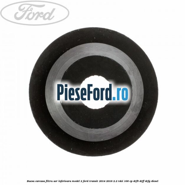 Bucsa carcasa filtru aer inferioara model 2 Ford Transit 2014-2018 2.2 TDCi 100 cp DRF5, DRFF, DRFG diesel