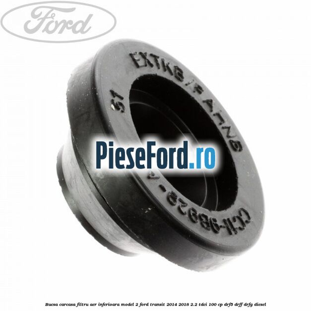 Bucsa carcasa filtru aer inferioara model 2 Ford Transit 2014-2018 2.2 TDCi 100 cp DRF5, DRFF, DRFG diesel