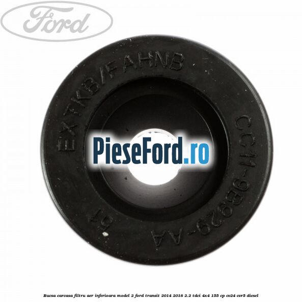 Bucsa carcasa filtru aer inferioara model 2 Ford Transit 2014-2018 2.2 TDCi 4x4 155 cp Bucsa carcasa filtru aer inferioara model 2 Ford Transit 2014-2018 2.2 TDCi 4x4 155 cp CV24, CVR5 diesel