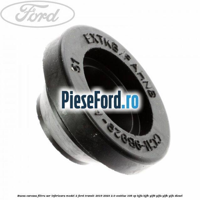 Bucsa carcasa filtru aer inferioara model 2 Ford Transit 2019-2023 2.0 EcoBlue 105 cp Bucsa carcasa filtru aer inferioara model 2 Ford Transit 2019-2023 2.0 EcoBlue 105 cp BJFA, BJFB, YLF6, YLFA, YLFB, YLFS diesel