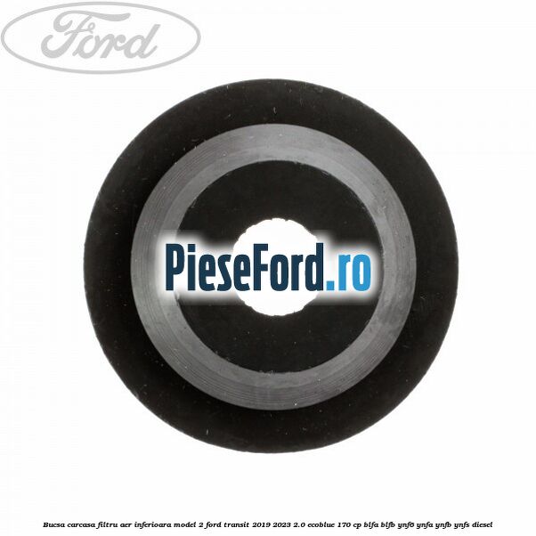 Bucsa carcasa filtru aer inferioara model 2 Ford Transit 2019-2023 2.0 EcoBlue 170 cp BLFA, BLFB, YNF6, YNFA, YNFB, YNFS diesel