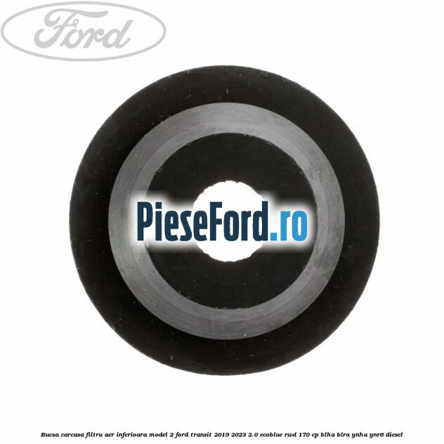 Bucsa carcasa filtru aer inferioara model 2 Ford Transit 2019-2023 2.0 EcoBlue RWD 170 cp BLHA, BLRA, YNHA, YNR6 diesel