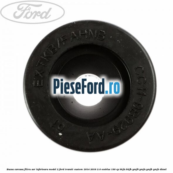 Bucsa carcasa filtru aer inferioara model 2 Ford Transit Custom 2014-2018 2.0 EcoBlue 130 cp Bucsa carcasa filtru aer inferioara model 2 Ford Transit Custom 2014-2018 2.0 EcoBlue 130 cp BKFA, BKFB, YMF6, YMFA, YMFB, YMFS diesel