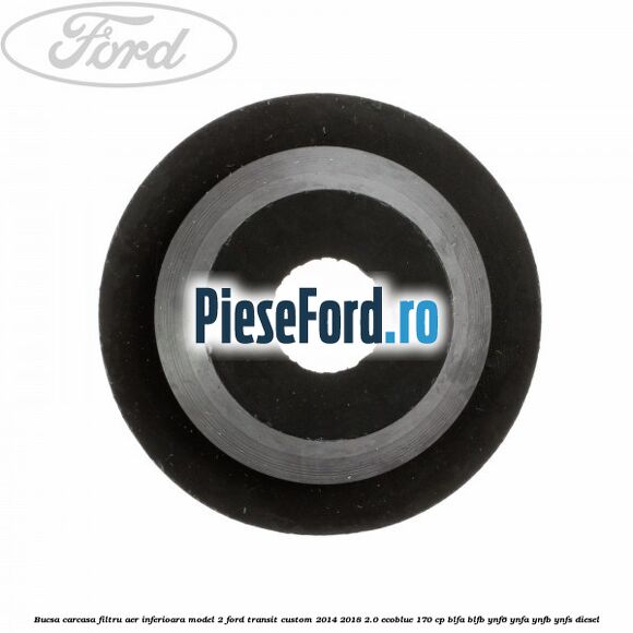 Bucsa carcasa filtru aer inferioara model 2 Ford Transit Custom 2014-2018 2.0 EcoBlue 170 cp BLFA, BLFB, YNF6, YNFA, YNFB, YNFS diesel