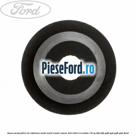 Bucsa carcasa filtru aer inferioara model 2 Ford Transit Custom 2019-2023 2.0 EcoBlue 170 cp BLFA, BLFB, YNF6, YNFA, YNFB, YNFS diesel