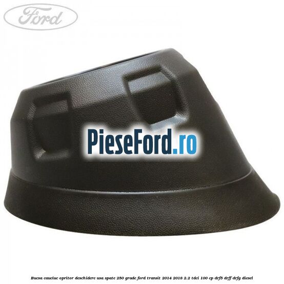 Bucsa cauciuc opritor deschidere usa spate 250 grade Ford Transit 2014-2018 2.2 TDCi 100 cp DRF5, DRFF, DRFG diesel