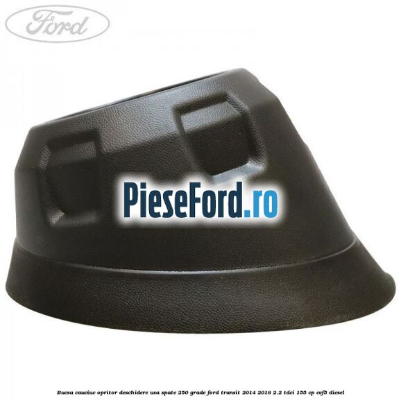Bucsa cauciuc opritor deschidere usa spate 250 grade Ford Transit 2014-2018 2.2 TDCi 155 cp CVF5 diesel