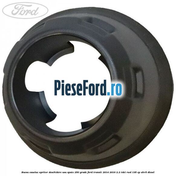 Bucsa cauciuc opritor deschidere usa spate 250 grade Ford Transit 2014-2018 2.2 TDCi RWD 135 cp Bucsa cauciuc opritor deschidere usa spate 250 grade Ford Transit 2014-2018 2.2 TDCi RWD 135 cp UHR5 diesel