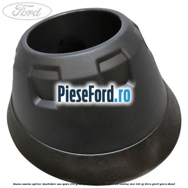 Bucsa cauciuc opritor deschidere usa spate 270 grade Ford Transit 2014-2018 2.0 EcoBlue 4x4 130 cp BKRA, YMR6, YMRA diesel