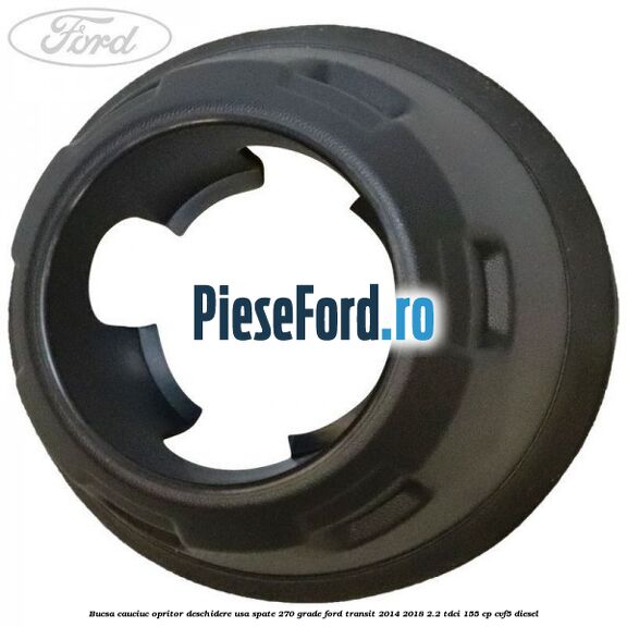 Bucsa cauciuc opritor deschidere usa spate 270 grade Ford Transit 2014-2018 2.2 TDCi 155 cp CVF5 diesel
