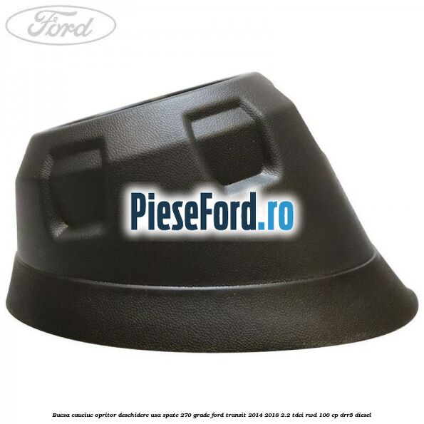 Bucsa cauciuc opritor deschidere usa spate 270 grade Ford Transit 2014-2018 2.2 TDCi RWD 100 cp Bucsa cauciuc opritor deschidere usa spate 270 grade Ford Transit 2014-2018 2.2 TDCi RWD 100 cp DRR5 diesel