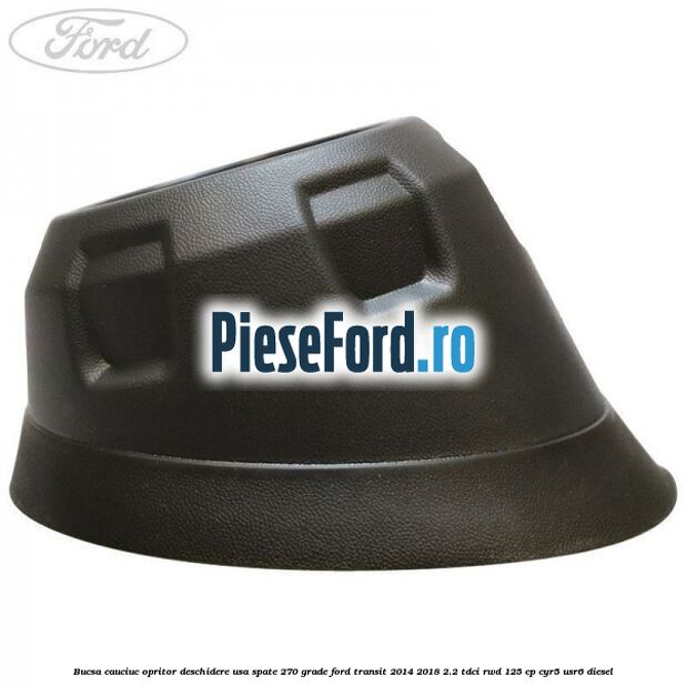 Bucsa cauciuc opritor deschidere usa spate 270 grade Ford Transit 2014-2018 2.2 TDCi RWD 125 cp CYR5, USR6 diesel
