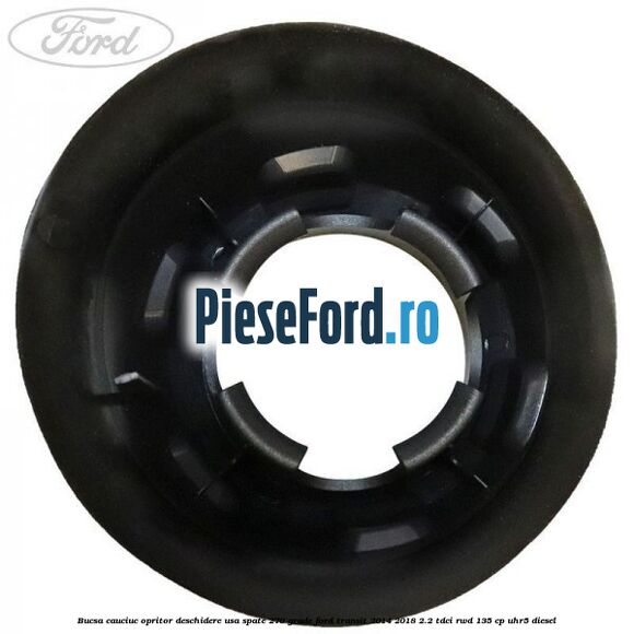 Bucsa cauciuc opritor deschidere usa spate 270 grade Ford Transit 2014-2018 2.2 TDCi RWD 135 cp Bucsa cauciuc opritor deschidere usa spate 270 grade Ford Transit 2014-2018 2.2 TDCi RWD 135 cp UHR5 diesel
