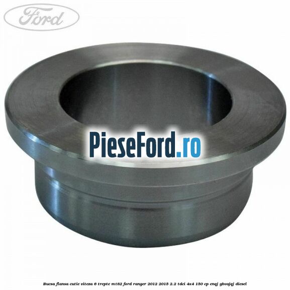Bucsa flansa cutie viteza 6 trepte MT82 Ford Ranger 2012-2015 2.2 TDCi 4x4 150 cp ENQJ, GBVAJQJ diesel