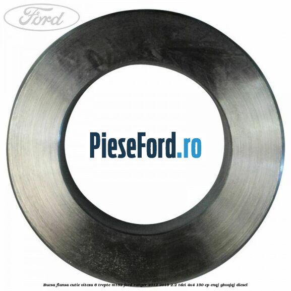 Bucsa flansa cutie viteza 6 trepte MT82 Ford Ranger 2012-2015 2.2 TDCi 4x4 150 cp ENQJ, GBVAJQJ diesel