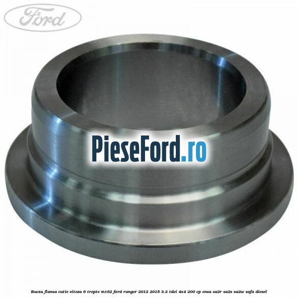 Bucsa flansa cutie viteza 6 trepte MT82 Ford Ranger 2012-2015 3.2 TDCi 4x4 200 cp ENSA, SA2R, SA2S, SA2W, SAFA diesel
