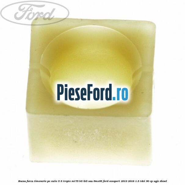 Bucsa furca timonerie pe cutie 5/6 trepte MT75, B5/IB5 sau 6MX65 Ford EcoSport 2013-2018 1.5 TDCi 90 cp UGJE diesel