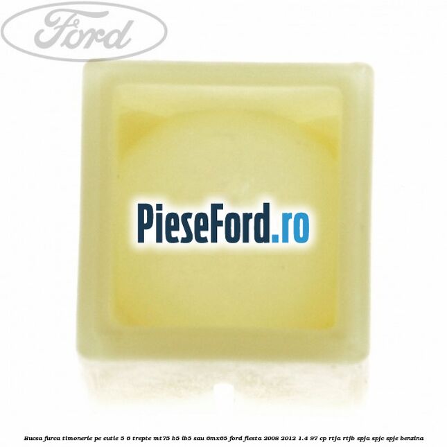 Bucsa furca timonerie pe cutie 5/6 trepte MT75, B5/IB5 sau 6MX65 Ford Fiesta 2008-2012 1.4 97 cp RTJA, RTJB, SPJA, SPJC, SPJE benzina