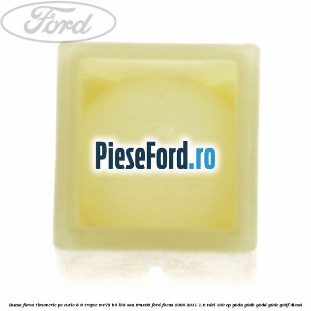 Bucsa furca timonerie pe cutie 5/6 trepte MT75, B5/IB5 sau 6MX65 Ford Focus 2008-2011 1.6 TDCi 109 cp G8DA, G8DB, G8DD, G8DE, G8DF diesel