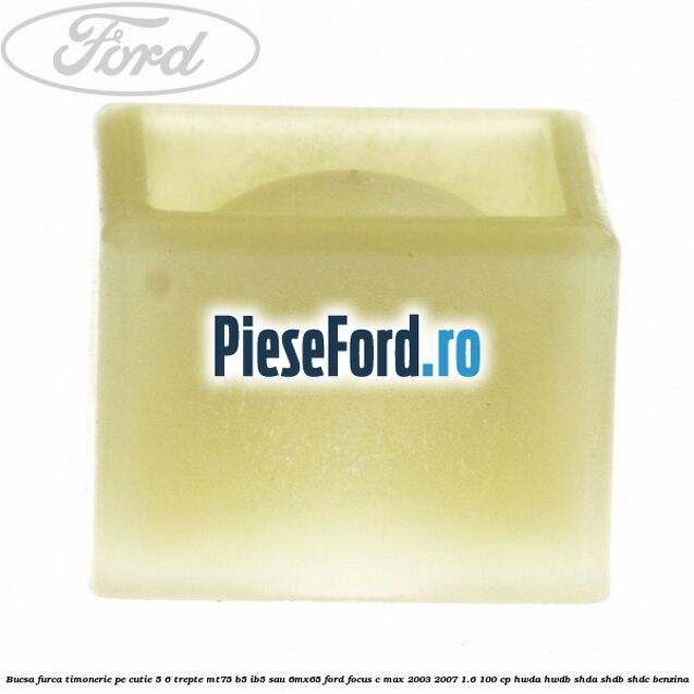 Bucsa furca timonerie pe cutie 5/6 trepte MT75, B5/IB5 sau 6MX65 Ford Focus C-Max 2003-2007 1.6 100 cp HWDA, HWDB, SHDA, SHDB, SHDC benzina