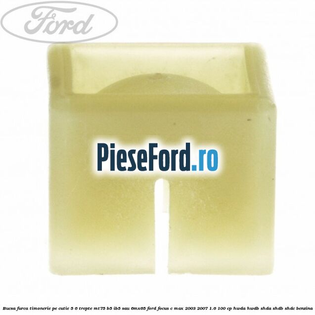 Bucsa furca timonerie pe cutie 5/6 trepte MT75, B5/IB5 sau 6MX65 Ford Focus C-Max 2003-2007 1.6 100 cp HWDA, HWDB, SHDA, SHDB, SHDC benzina